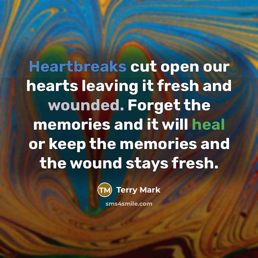 “Heartbreaks cut open our hearts leaving it fresh and wounded. Forget the memories and it will heal or keep the memories and the wound stays fresh.” quote by Terry Mark
