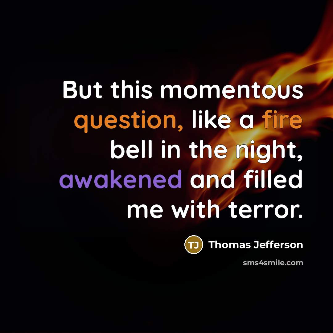 “But this momentous question, like a fire bell in the night, awakened and filled me with terror.” quote by Thomas Jefferson