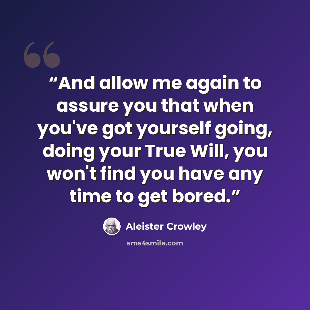 “And allow me again to assure you that when you've got yourself going, doing your True Will, you won't find you have any time to get bored.” quote by Aleister Crowley