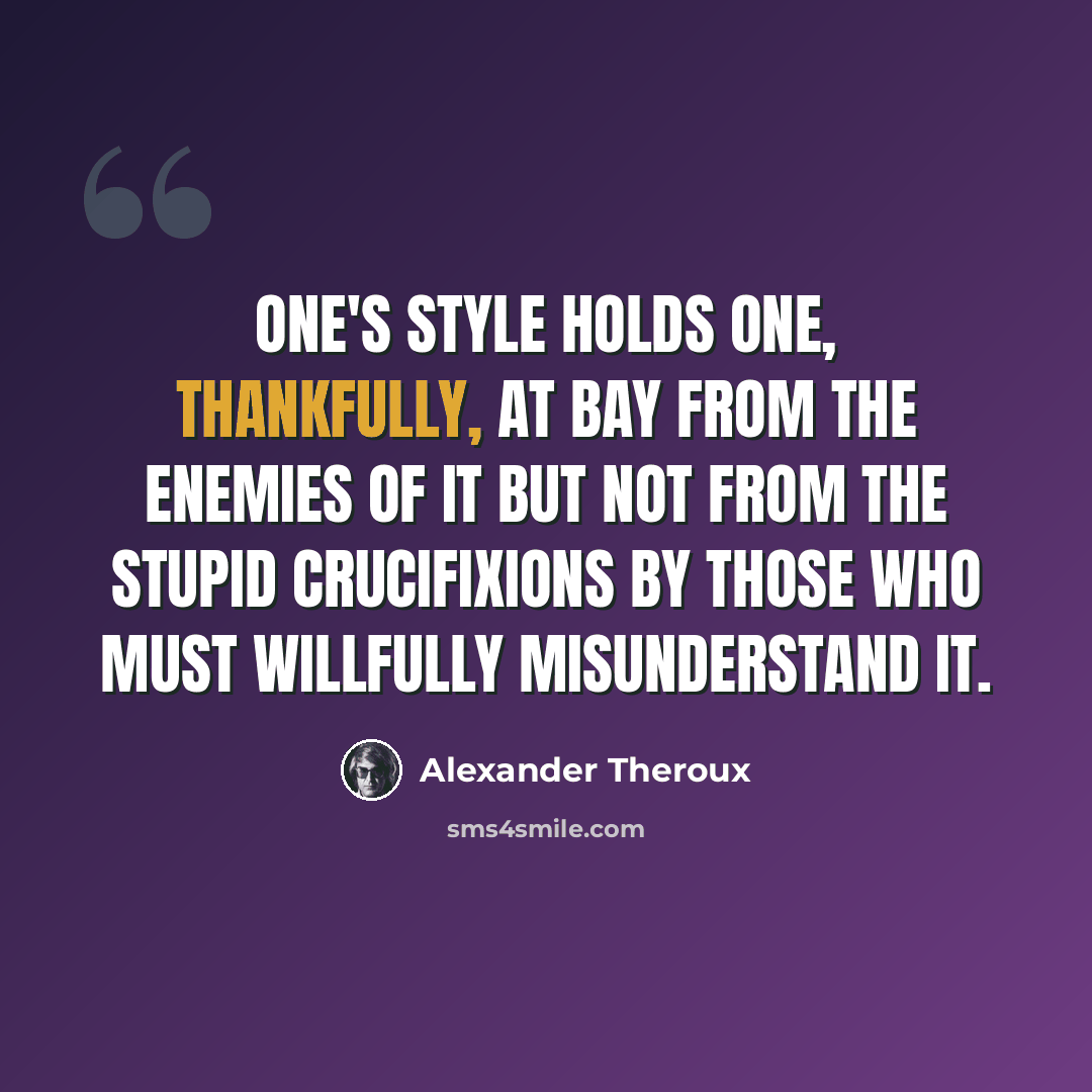 “One's style holds one, thankfully, at bay from the enemies of it but not from the stupid crucifixions by those who must willfully misunderstand it.” quote by Alexander Theroux