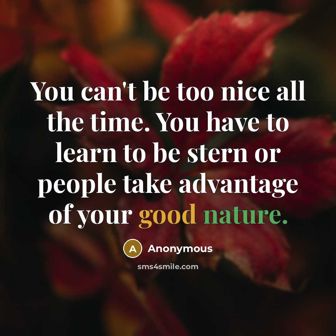 “You can't be too nice all the time. You have to learn to be stern or people take advantage of your good nature.” quote by Anonymous