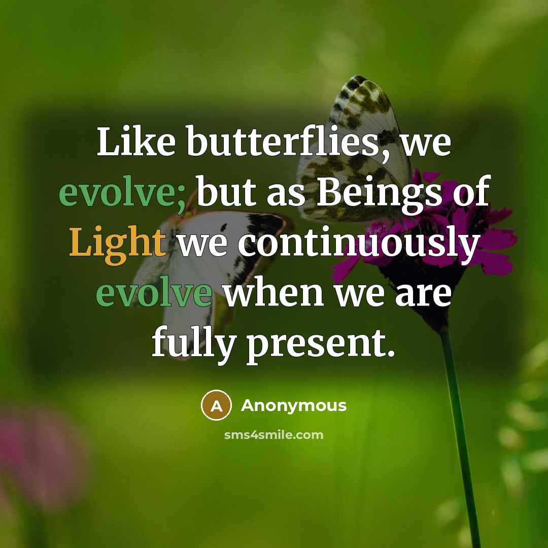 “Like butterflies, we evolve; but as Beings of Light we continuously evolve when we are fully present.” quote by Anonymous