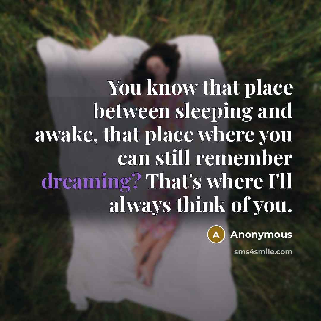 “You know that place between sleeping and awake, that place where you can still remember dreaming? That's where I'll always think of you.” quote by Anonymous