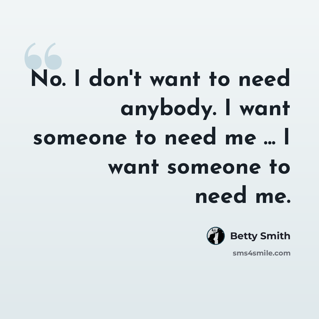 “No. I don't want to need anybody. I want someone to need me ... I want someone to need me.” quote by Betty Smith