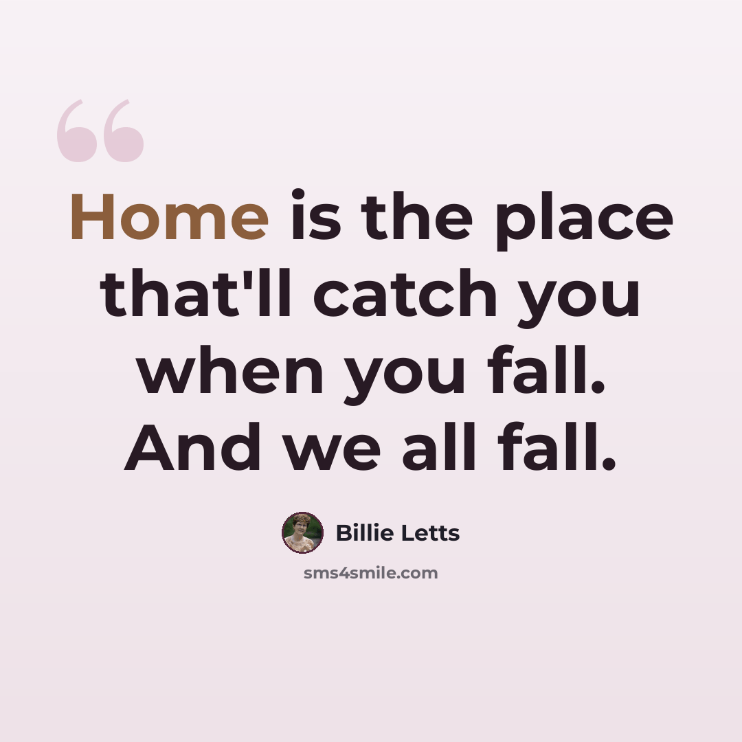 “Home is the place that'll catch you when you fall. And we all fall.” quote by Billie Letts