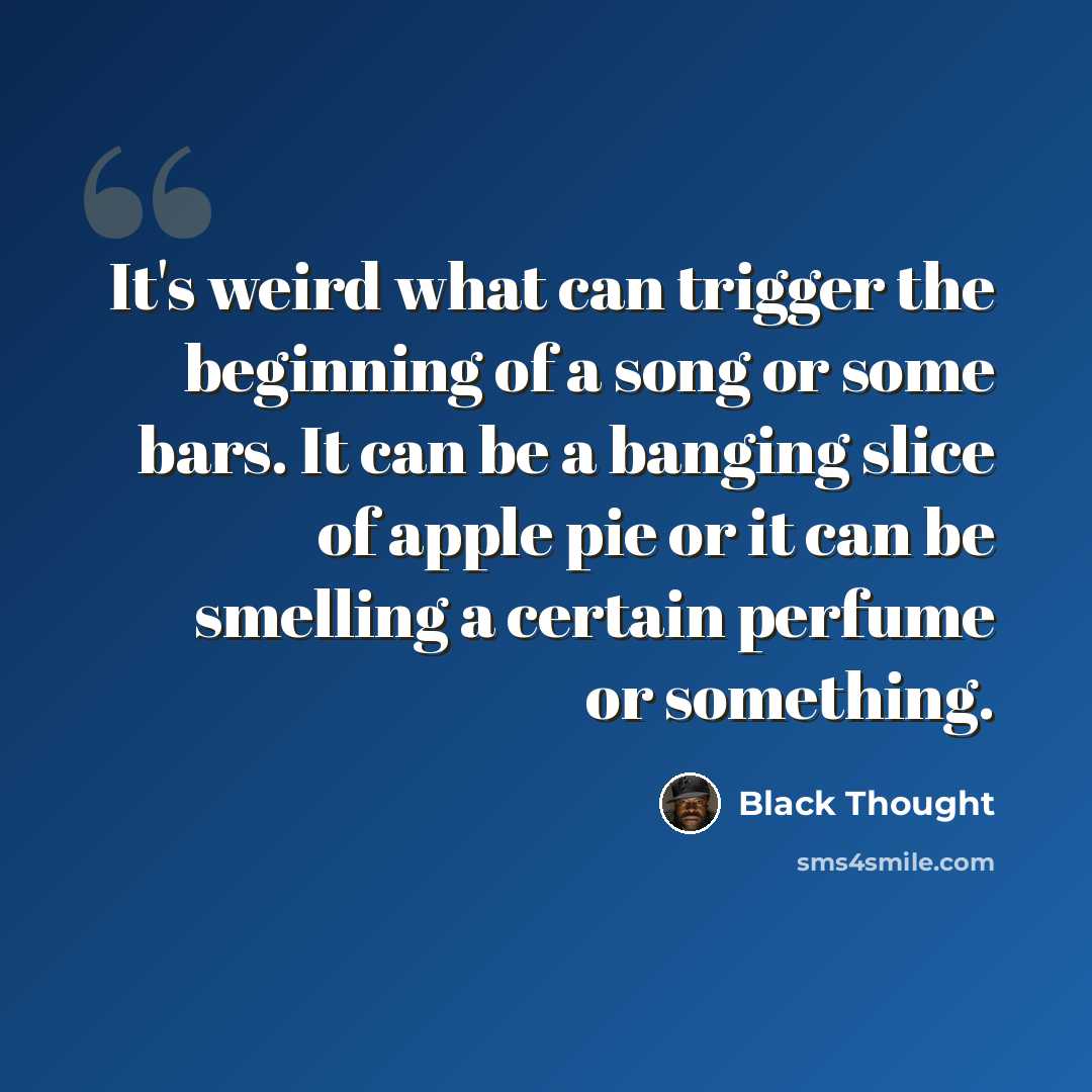 “It's weird what can trigger the beginning of a song or some bars. It can be a banging slice of apple pie or it can be smelling a certain perfume or something.” quote by Black Thought