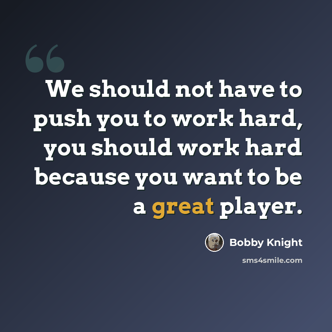 “We should not have to push you to work hard, you should work hard because you want to be a great player.” quote by Bobby Knight