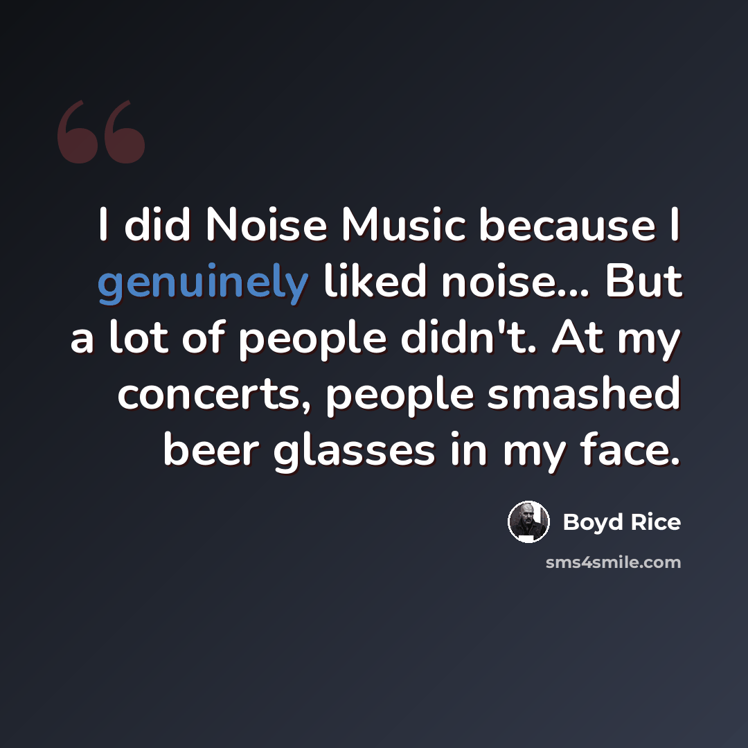 “I did Noise Music because I genuinely liked noise... But a lot of people didn't. At my concerts, people smashed beer glasses in my face.” quote by Boyd Rice