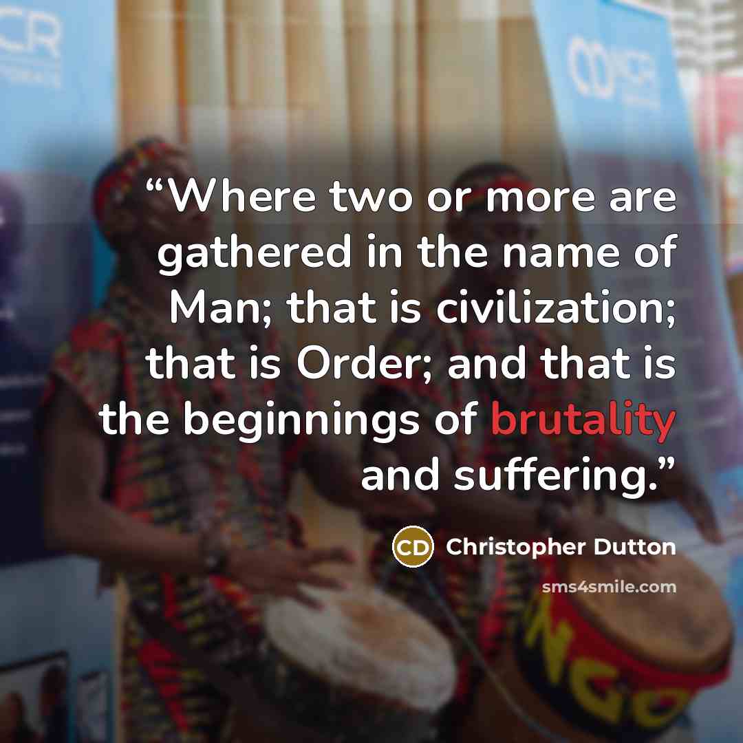 “Where two or more are gathered in the name of Man; that is civilization; that is Order; and that is the beginnings of brutality and suffering.” quote by Christopher Dutton