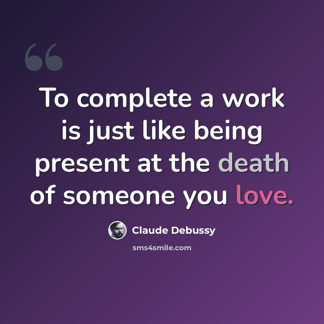 “To complete a work is just like being present at the death of someone you love.” quote by Claude Debussy
