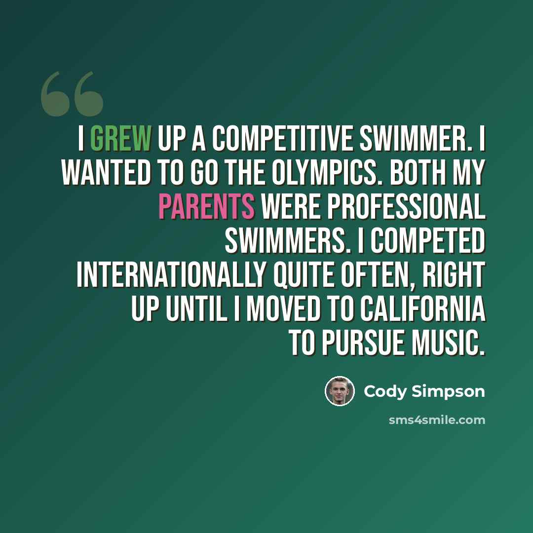 “I grew up a competitive swimmer. I wanted to go the Olympics. Both my parents were professional swimmers. I competed internationally quite often, right up until I moved to California to pursue music.” quote by Cody Simpson
