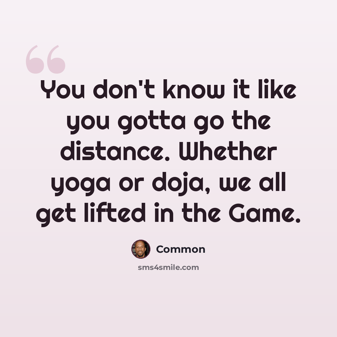 “You don't know it like you gotta go the distance. Whether yoga or doja, we all get lifted in the Game.” quote by Common