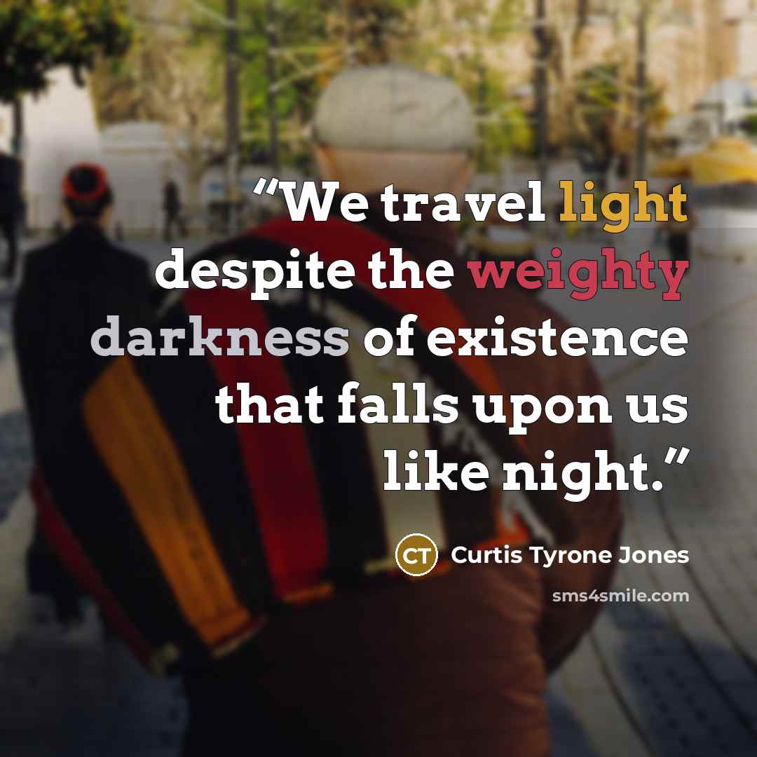 “We travel light despite the weighty darkness of existence that falls upon us like night.” quote by Curtis Tyrone Jones