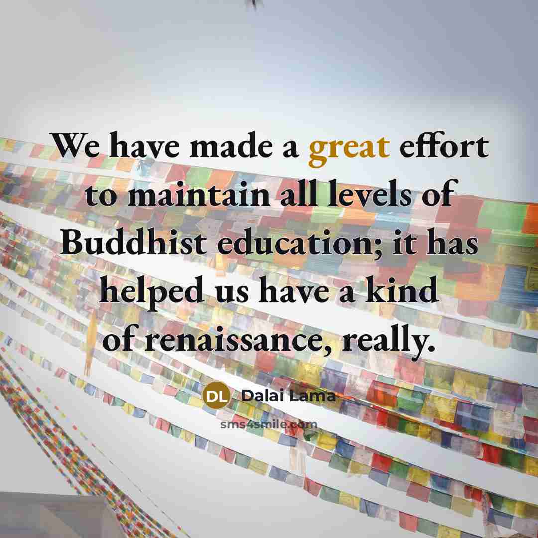 “We have made a great effort to maintain all levels of Buddhist education; it has helped us have a kind of renaissance, really.” quote by Dalai Lama