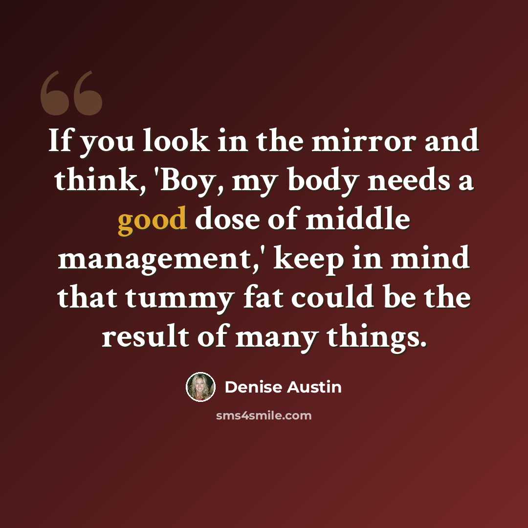 “If you look in the mirror and think, 'Boy, my body needs a good dose of middle management,' keep in mind that tummy fat could be the result of many things.” quote by Denise Austin