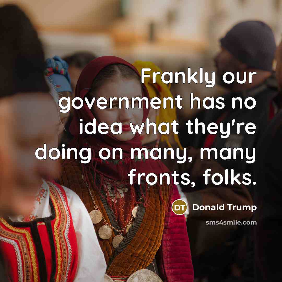 “Frankly our government has no idea what they're doing on many, many fronts, folks.” quote by Donald Trump