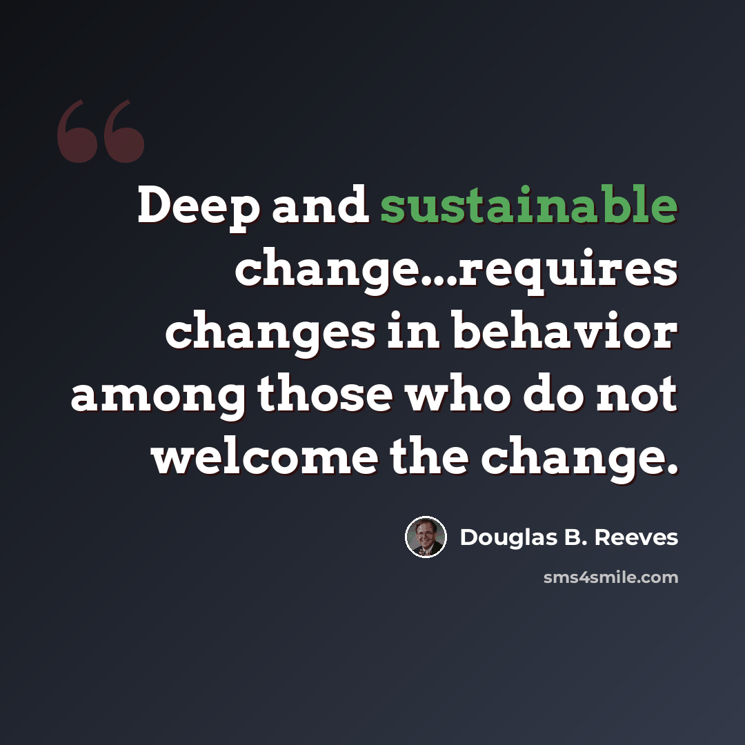 “Deep and sustainable change...requires changes in behavior among those who do not welcome the change.” quote by Douglas B. Reeves