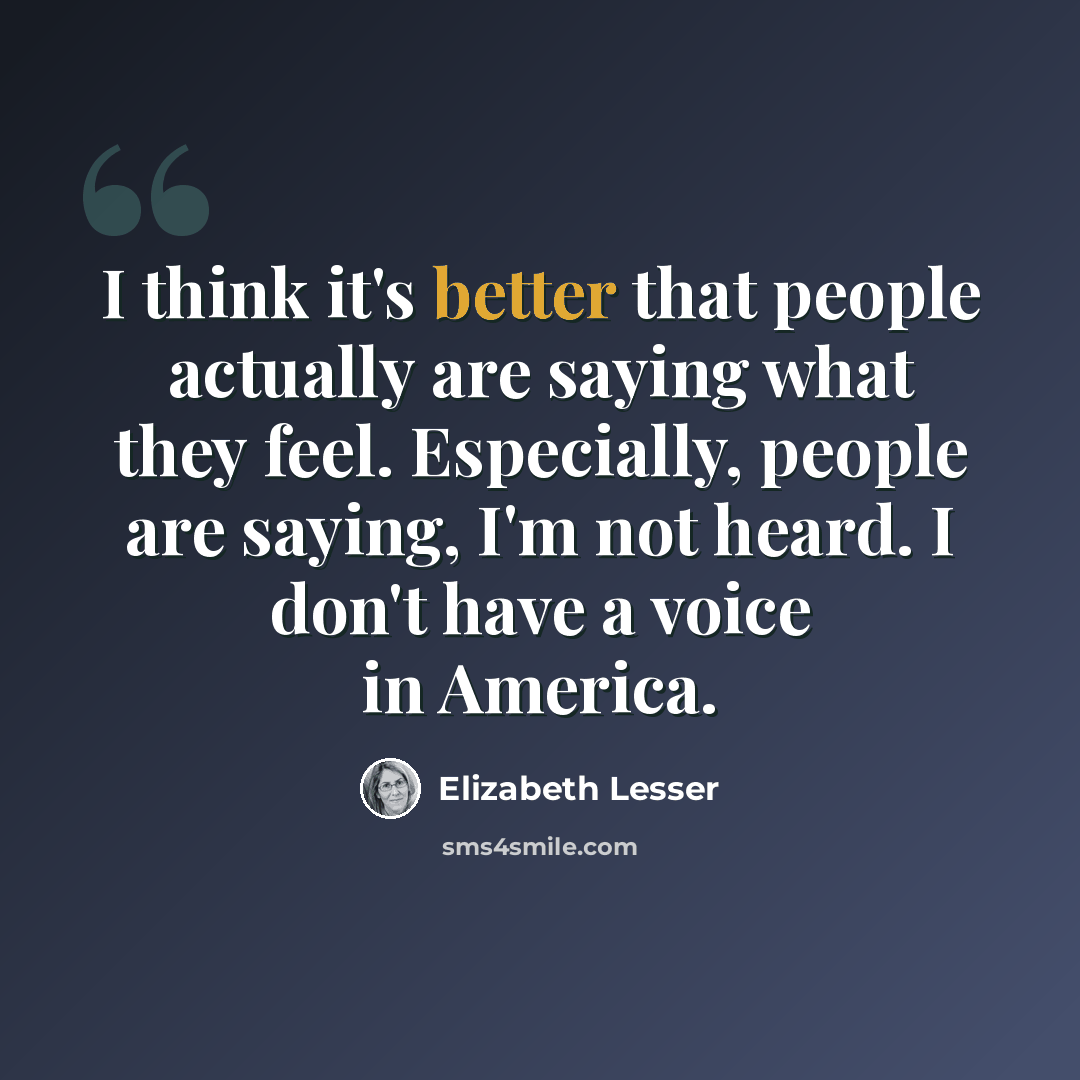 “I think it's better that people actually are saying what they feel. Especially, people are saying, I'm not heard. I don't have a voice in America.” quote by Elizabeth Lesser