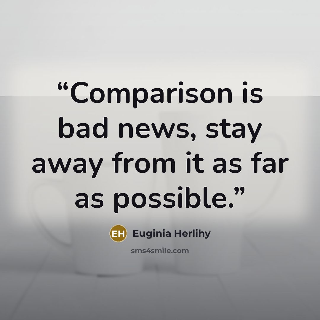 “Comparison is bad news, stay away from it as far as possible.” quote by Euginia Herlihy