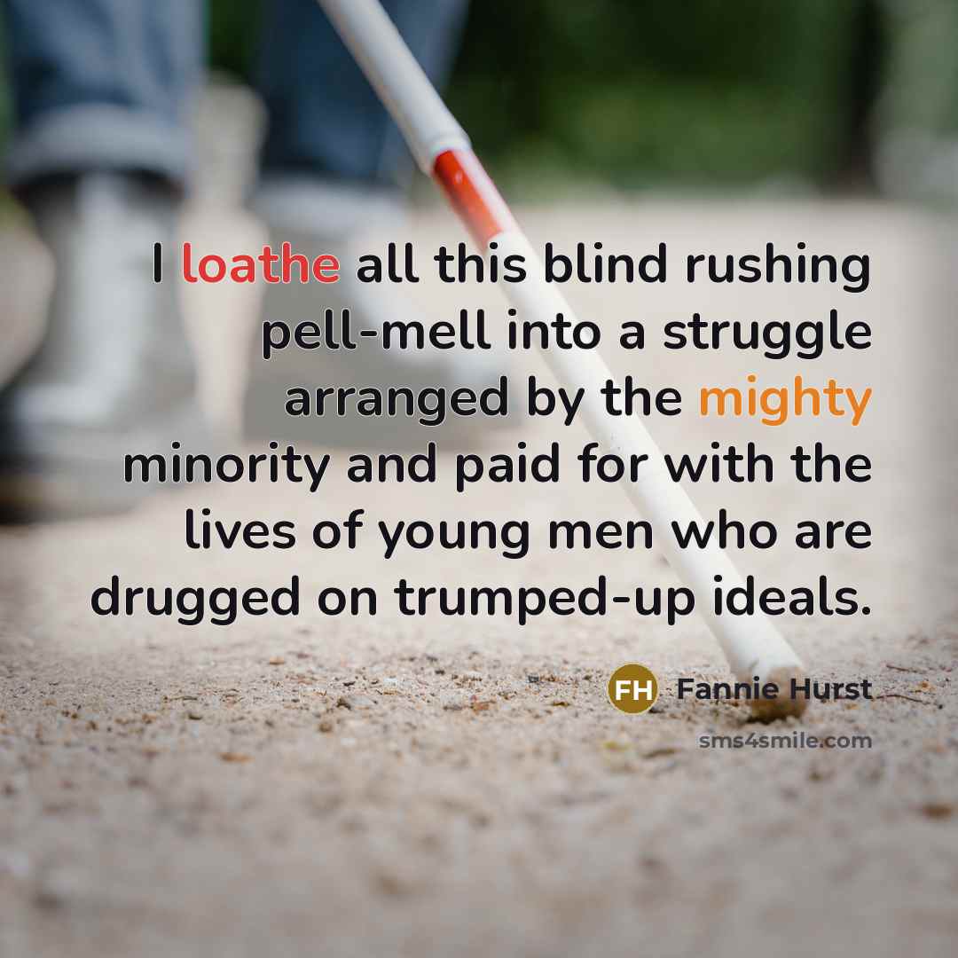 “I loathe all this blind rushing pell-mell into a struggle arranged by the mighty minority and paid for with the lives of young men who are drugged on trumped-up ideals.” quote by Fannie Hurst