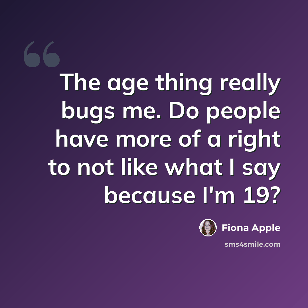 “The age thing really bugs me. Do people have more of a right to not like what I say because I'm 19?” quote by Fiona Apple