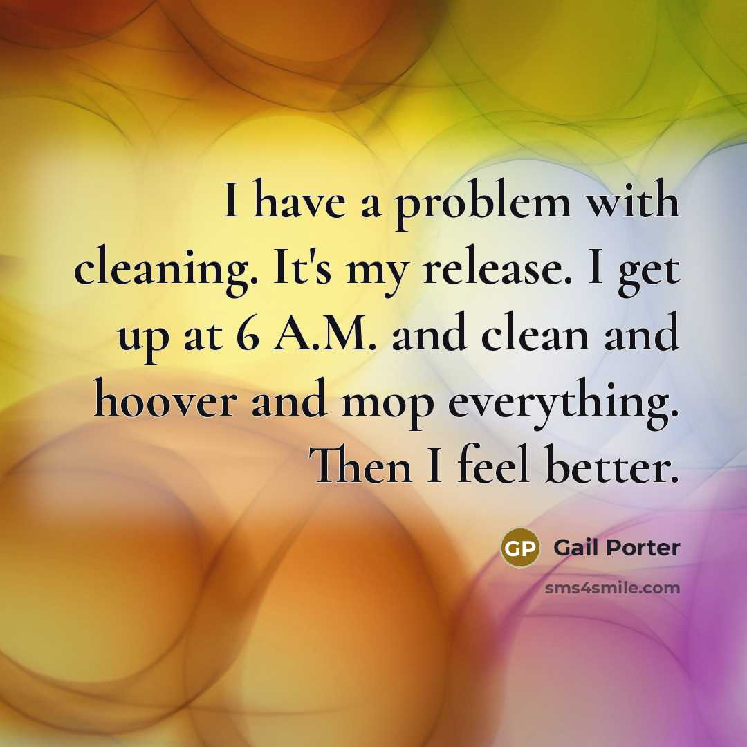 “I have a problem with cleaning. It's my release. I get up at 6 A.M. and clean and hoover and mop everything. Then I feel better.” quote by Gail Porter