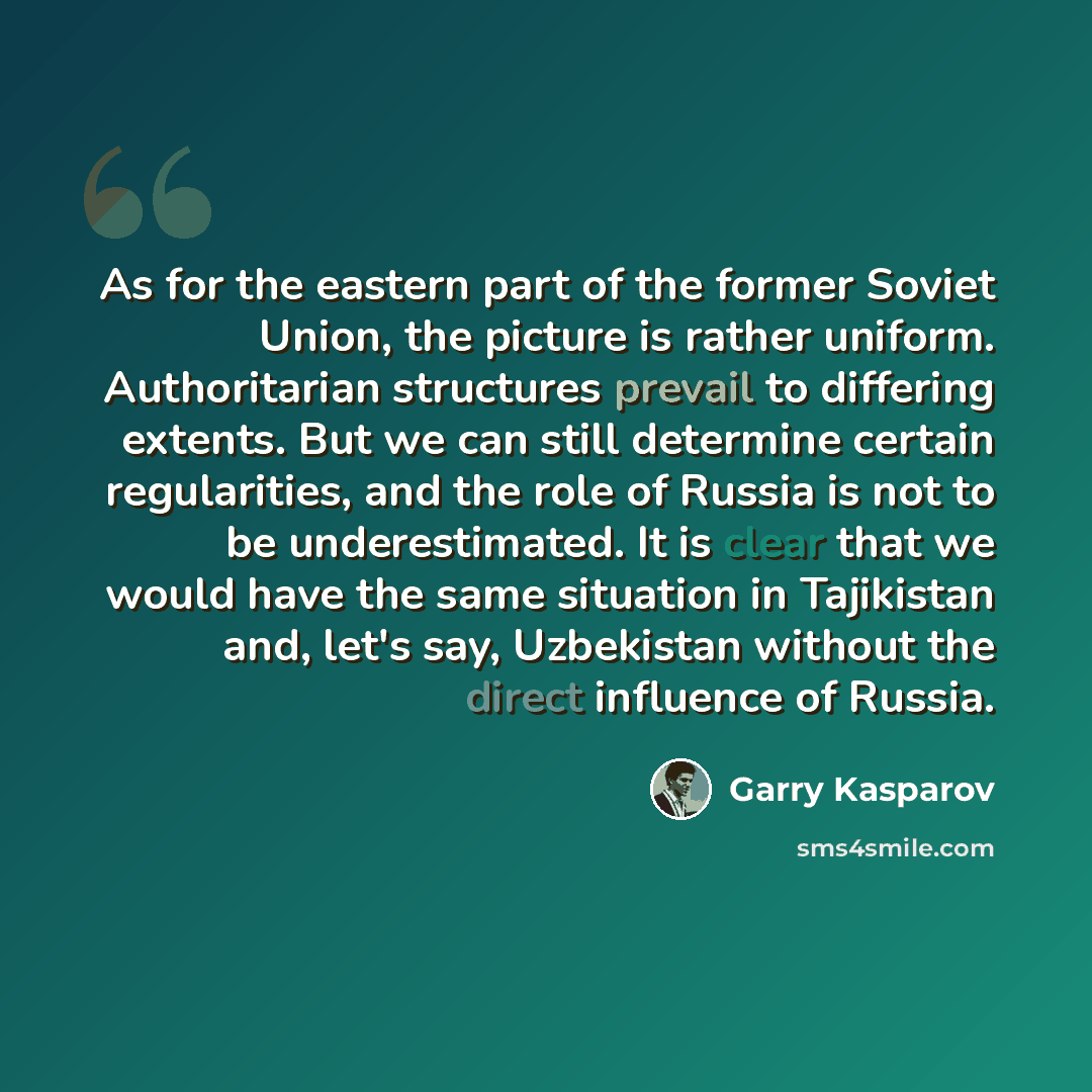 “As for the eastern part of the former Soviet Union, the picture is rather uniform. Authoritarian structures prevail to differing extents. But we can still determine certain regularities, and the role of Russia is not to be underestimated. It is clear that we would have the same situation in…” quote by Garry Kasparov