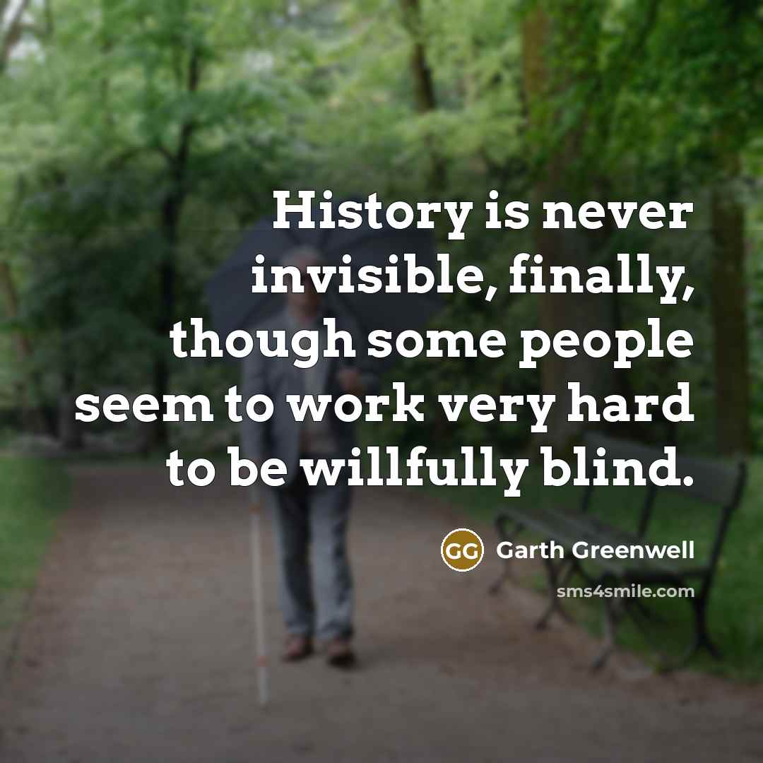 “History is never invisible, finally, though some people seem to work very hard to be willfully blind.” quote by Garth Greenwell