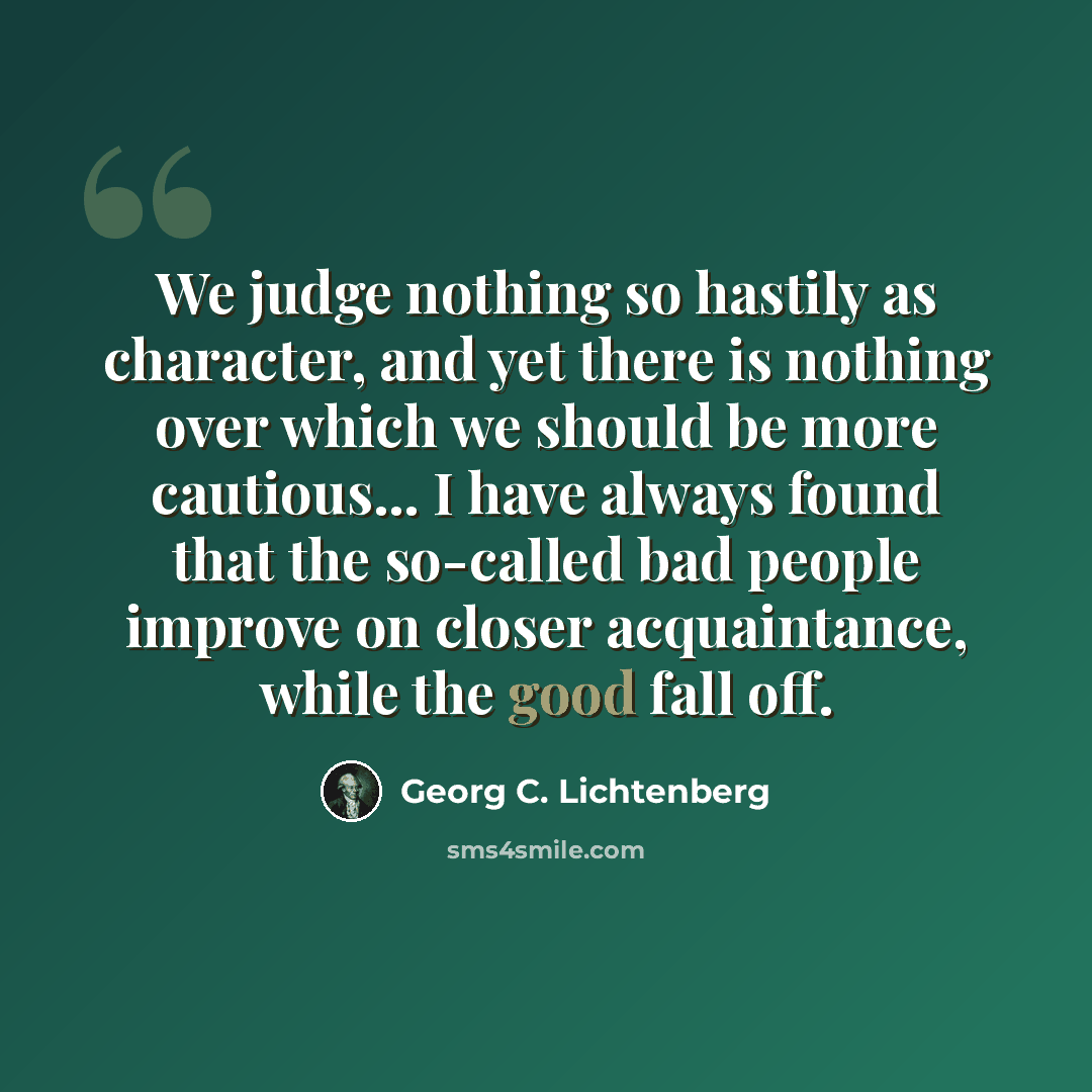 “We judge nothing so hastily as character, and yet there is nothing over which we should be more cautious… I have always found that the so-called bad people improve on closer acquaintance, while the good fall off.” quote by Georg C. Lichtenberg