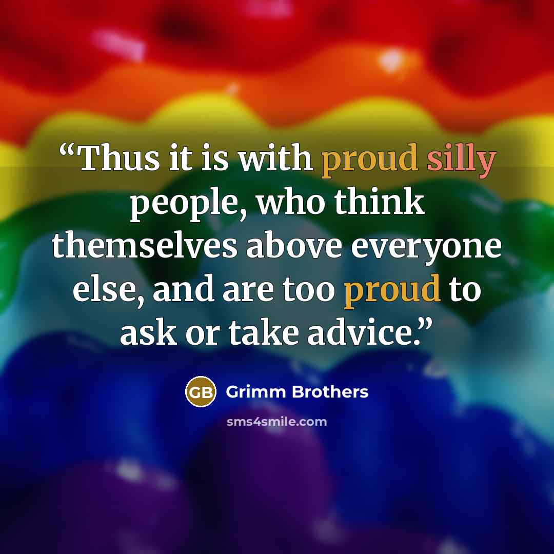 “Thus it is with proud silly people, who think themselves above everyone else, and are too proud to ask or take advice.” quote by Grimm Brothers
