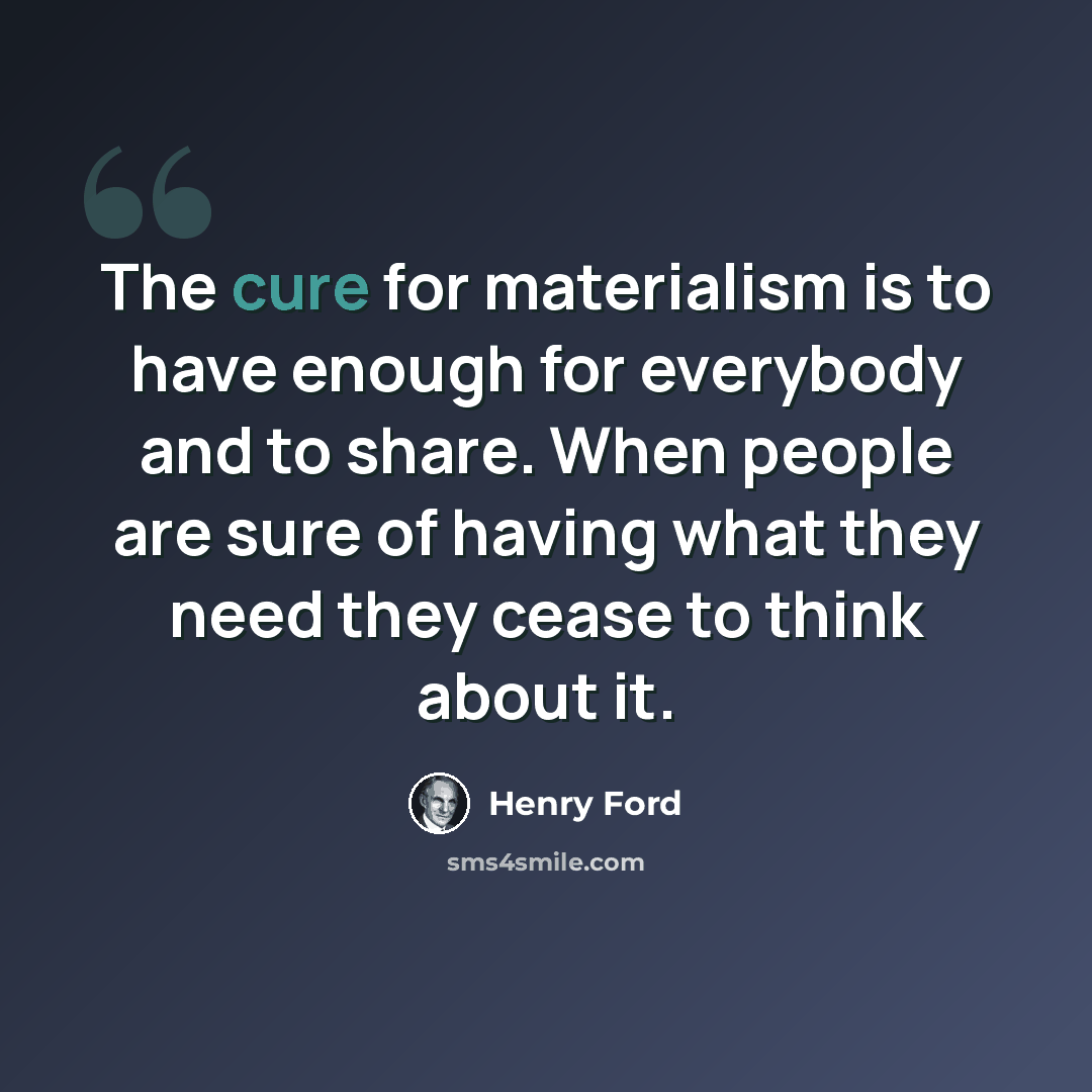 “The cure for materialism is to have enough for everybody and to share. When people are sure of having what they need they cease to think about it.” quote by Henry Ford