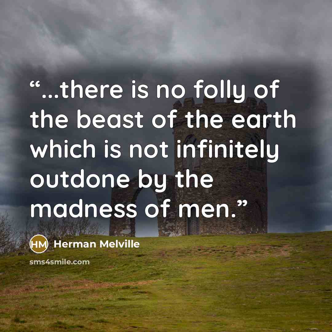 “...there is no folly of the beast of the earth which is not infinitely outdone by the madness of men.” quote by Herman Melville