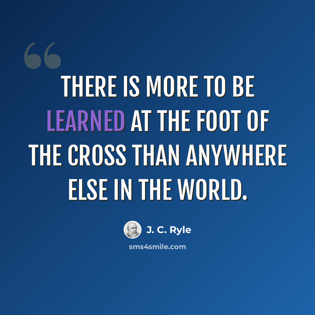 “There is more to be learned at the foot of the Cross than anywhere else in the world.” quote by J. C. Ryle