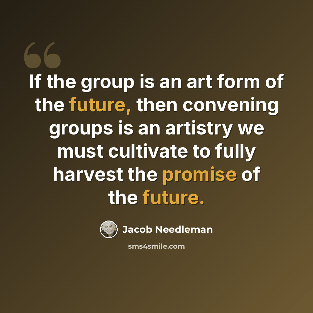 “If the group is an art form of the future, then convening groups is an artistry we must cultivate to fully harvest the promise of the future.” quote by Jacob Needleman