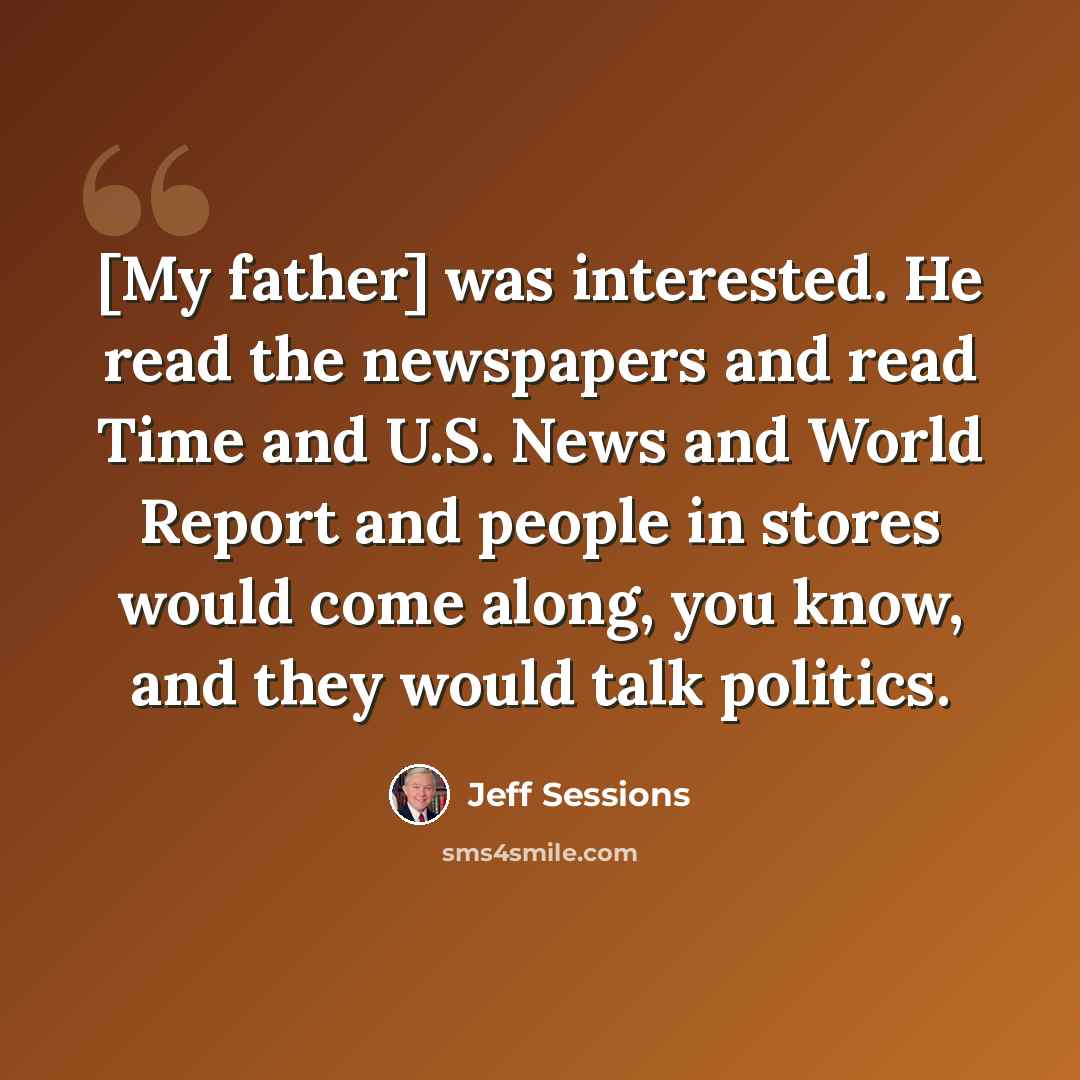 “[My father] was interested. He read the newspapers and read Time and U.S. News and World Report and people in stores would come along, you know, and they would talk politics.” quote by Jeff Sessions