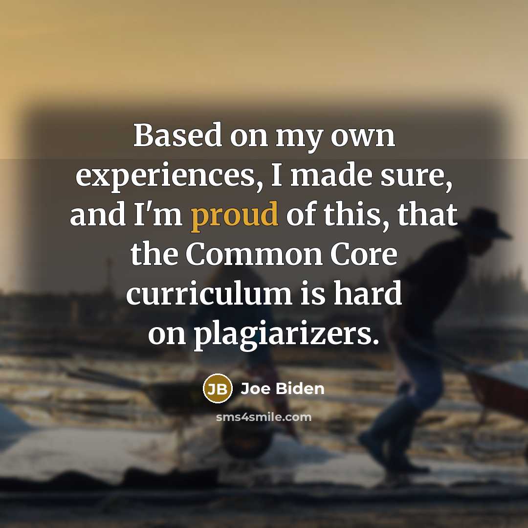 “Based on my own experiences, I made sure, and I'm proud of this, that the Common Core curriculum is hard on plagiarizers.” quote by Joe Biden