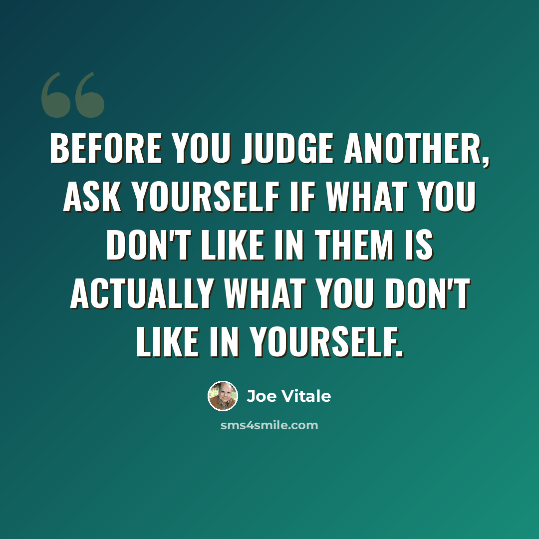 “Before you judge another, ask yourself if what you don't like in them is actually what you don't like in yourself.” quote by Joe Vitale