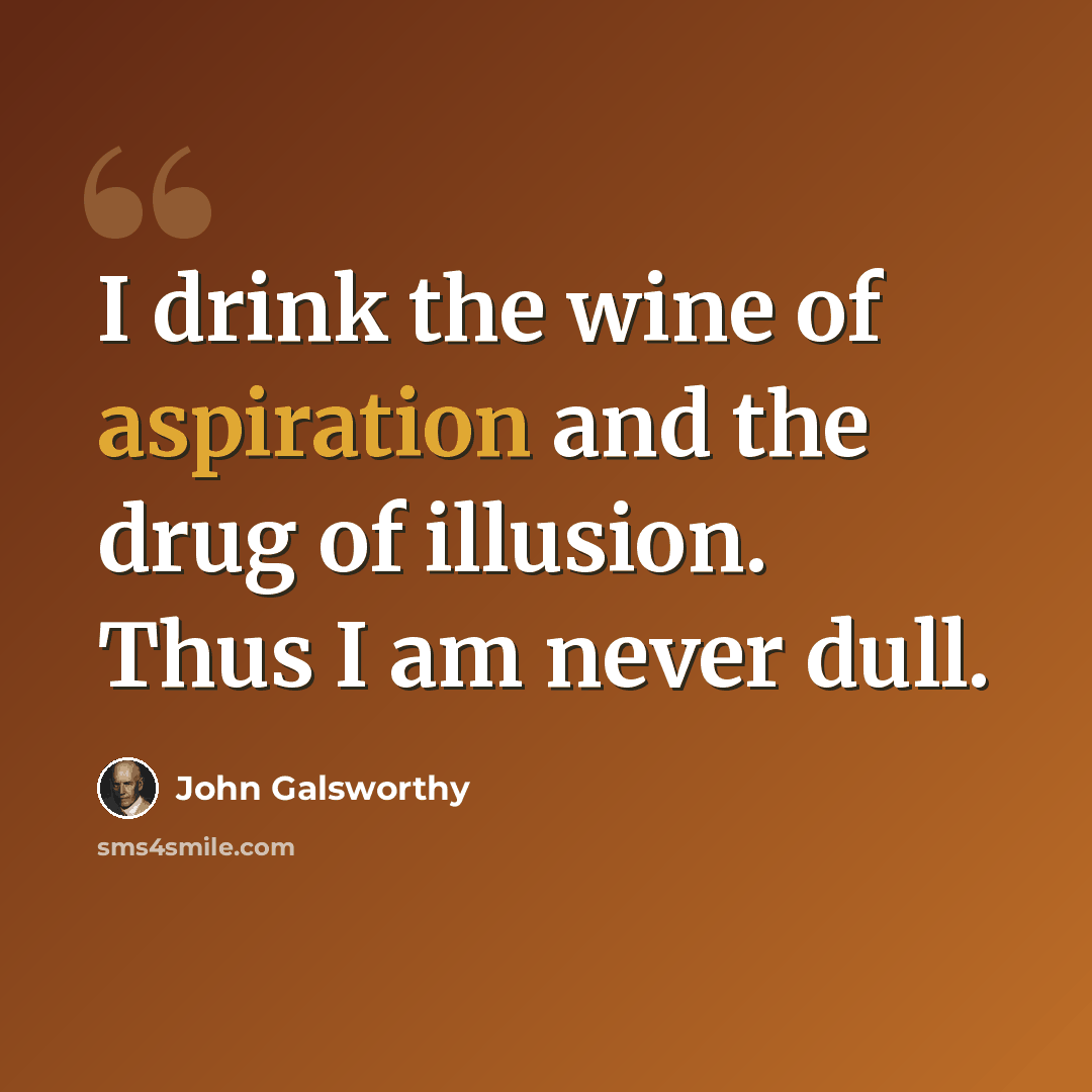 “I drink the wine of aspiration and the drug of illusion. Thus I am never dull.” quote by John Galsworthy