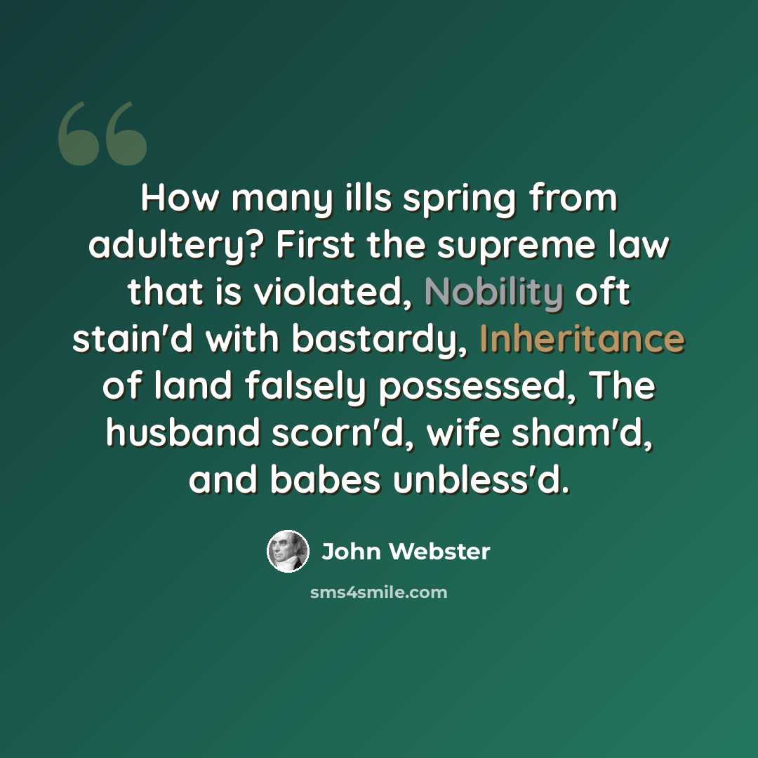 “How many ills spring from adultery? First the supreme law that is violated, Nobility oft stain'd with bastardy, Inheritance of land falsely possessed, The husband scorn'd, wife sham'd, and babes unbless'd.” quote by John Webster