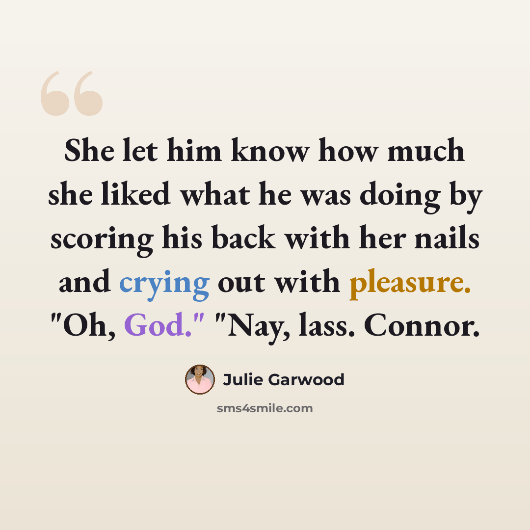 “She let him know how much she liked what he was doing by scoring his back with her nails and crying out with pleasure. "Oh, God." "Nay, lass. Connor.” quote by Julie Garwood