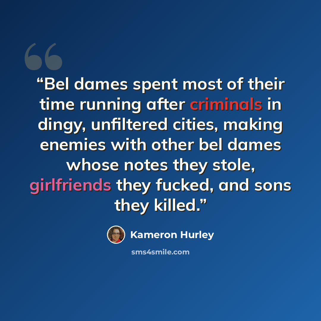 “Bel dames spent most of their time running after criminals in dingy, unfiltered cities, making enemies with other bel dames whose notes they stole, girlfriends they fucked, and sons they killed.” quote by Kameron Hurley
