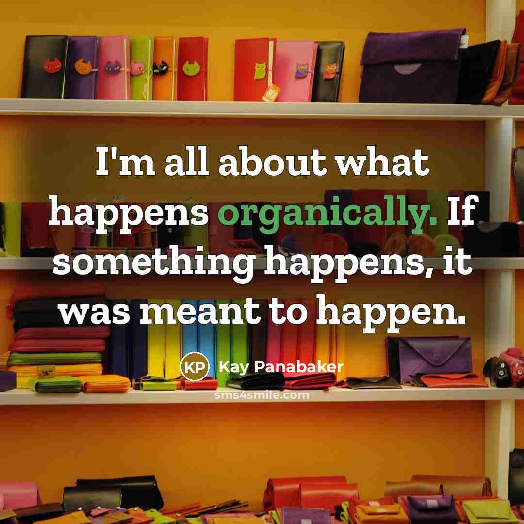 “I'm all about what happens organically. If something happens, it was meant to happen.” quote by Kay Panabaker