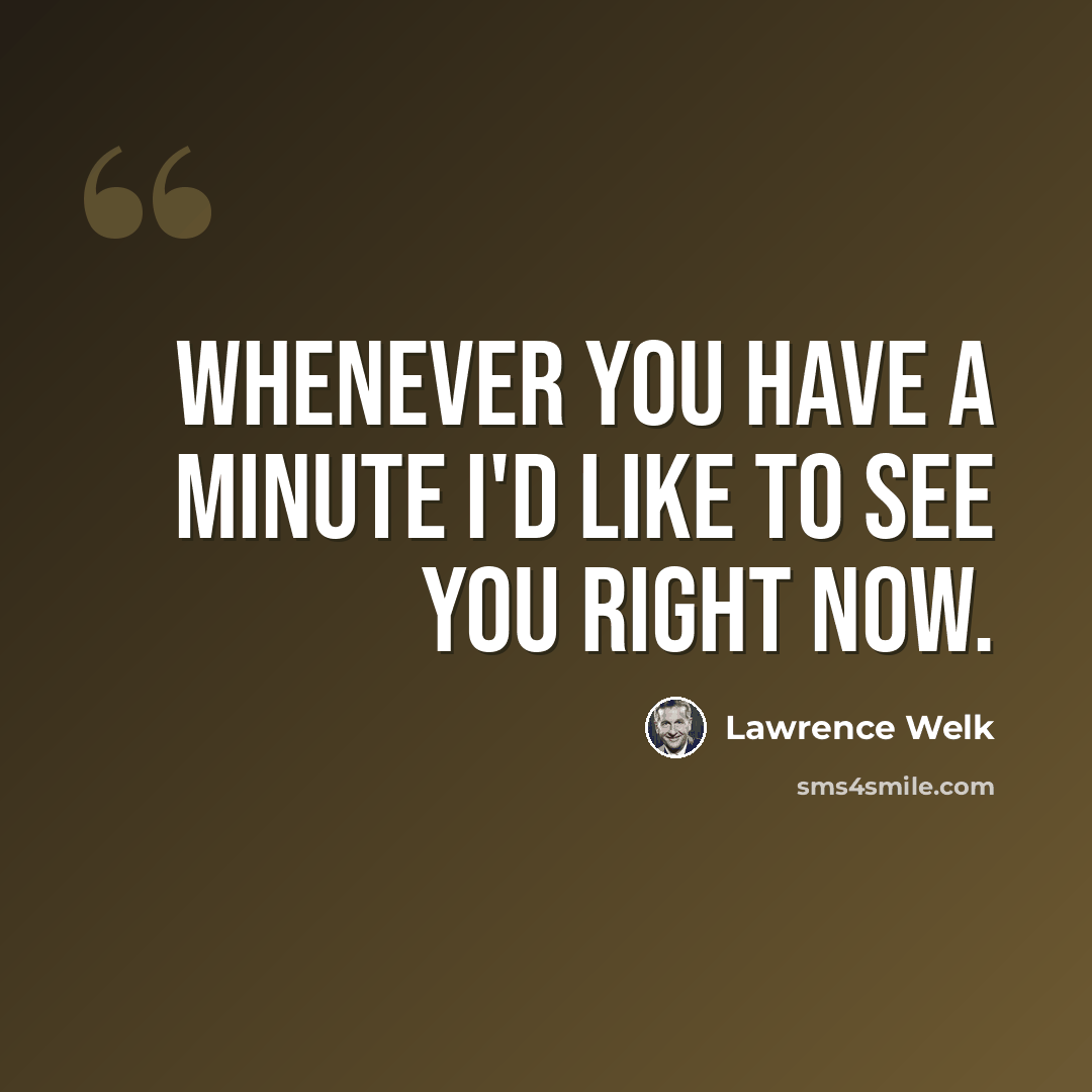 “Whenever you have a minute I'd like to see you right now.” quote by Lawrence Welk