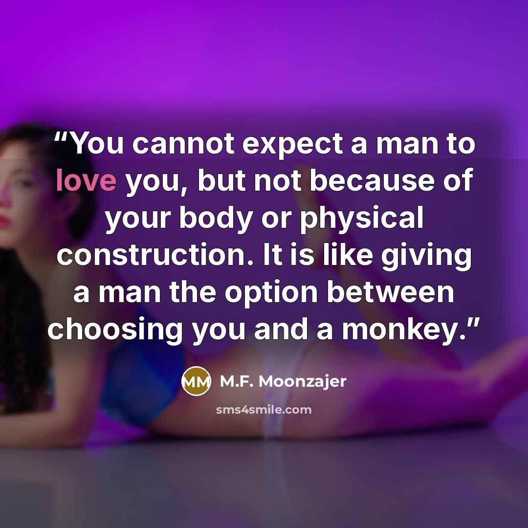 “You cannot expect a man to love you, but not because of your body or physical construction. It is like giving a man the option between choosing you and a monkey.” quote by M.F. Moonzajer