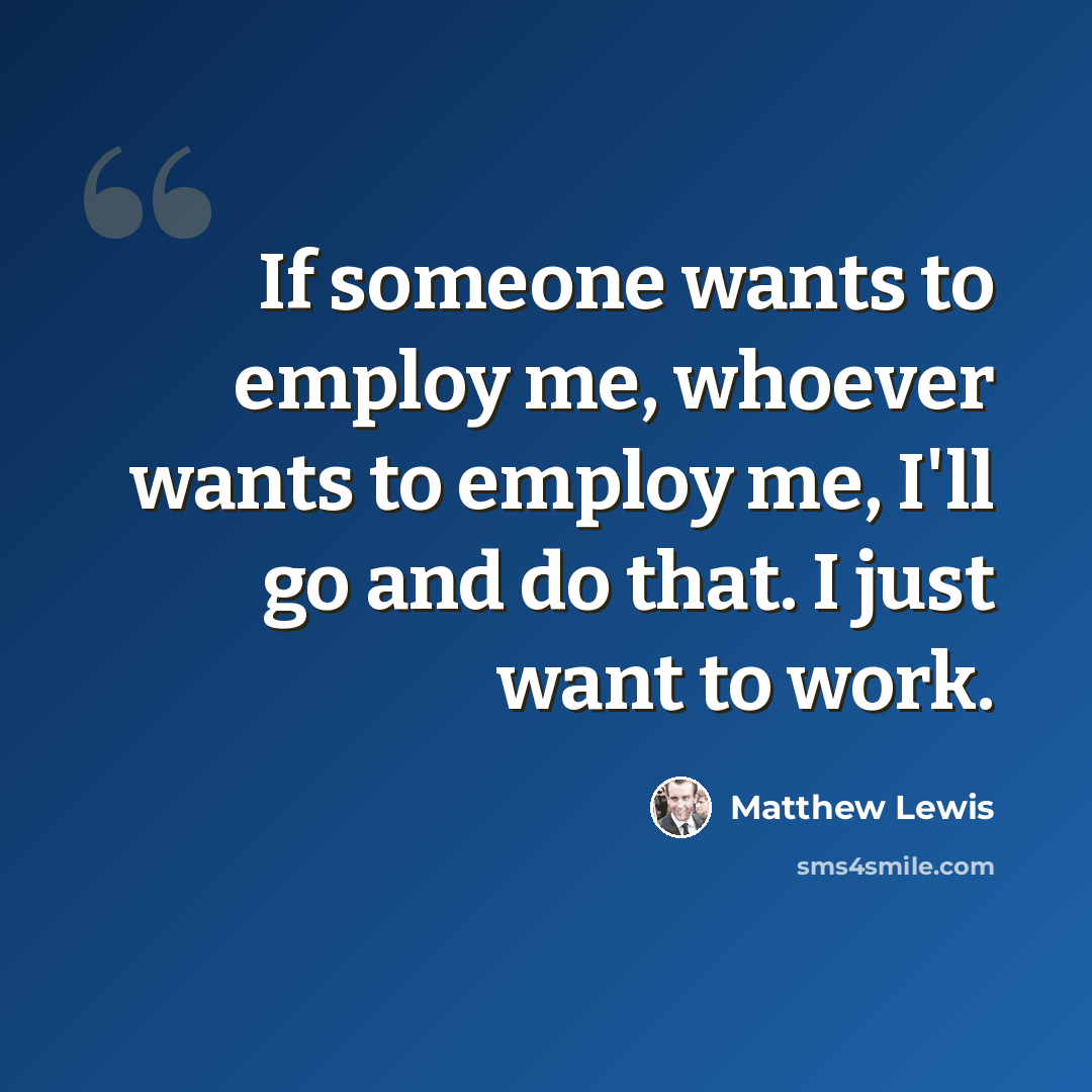 “If someone wants to employ me, whoever wants to employ me, I'll go and do that. I just want to work.” quote by Matthew Lewis
