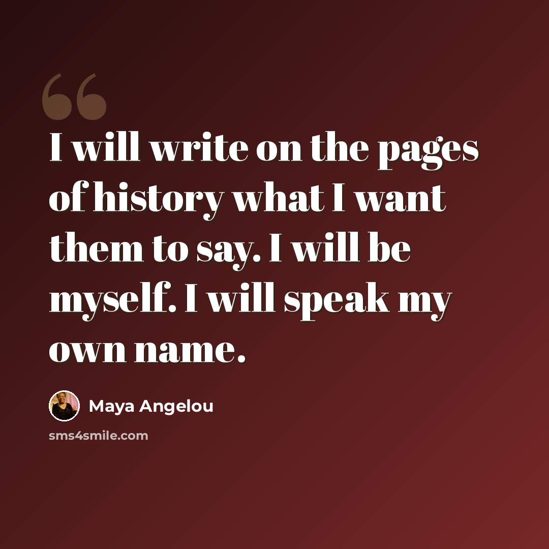 “I will write on the pages of history what I want them to say. I will be myself. I will speak my own name.” quote by Maya Angelou