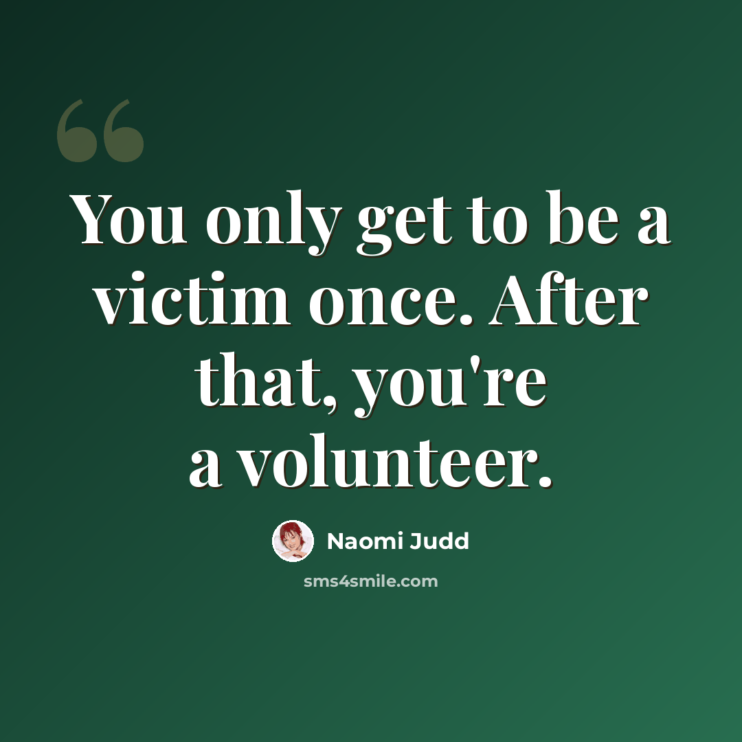“You only get to be a victim once. After that, you're a volunteer.” quote by Naomi Judd
