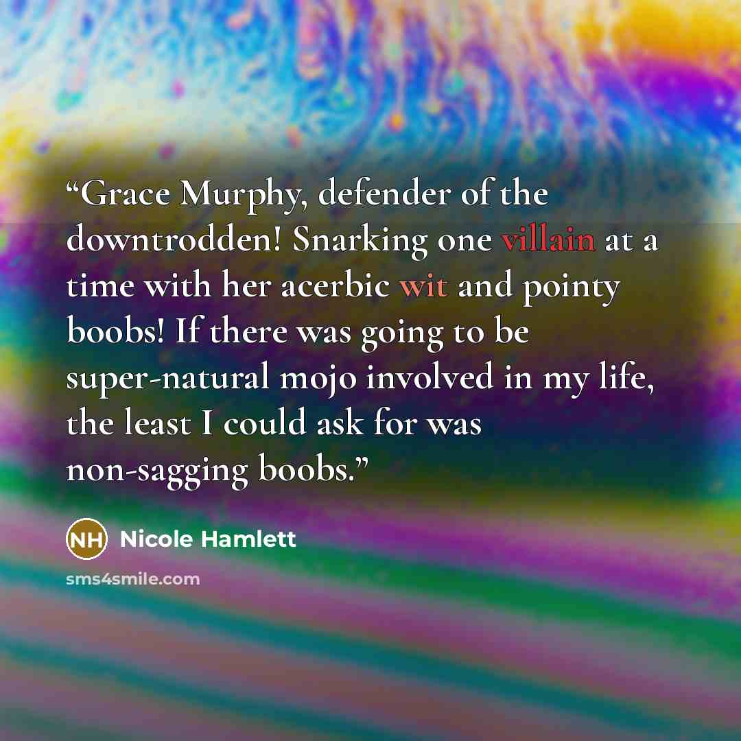 “Grace Murphy, defender of the downtrodden! Snarking one villain at a time with her acerbic wit and pointy boobs! If there was going to be super-natural mojo involved in my life, the least I could ask for was non-sagging boobs.” quote by Nicole Hamlett