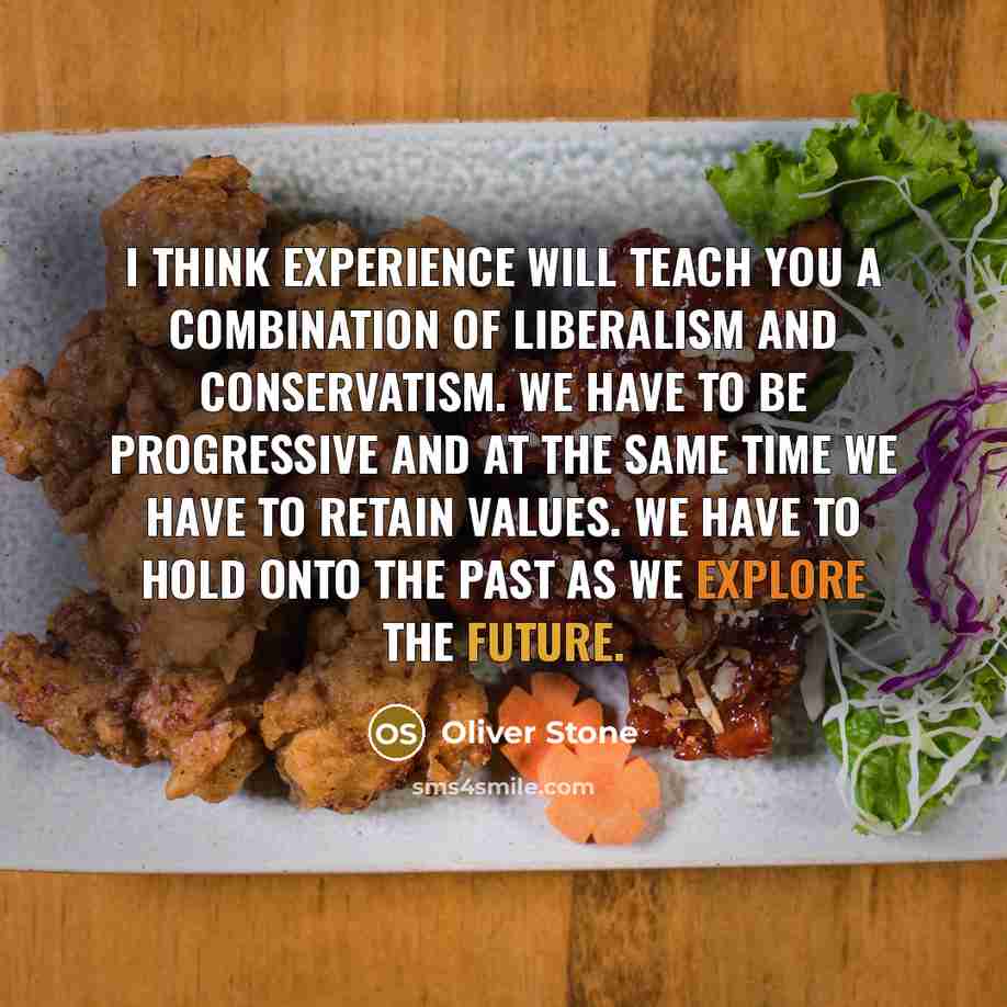 “I think experience will teach you a combination of liberalism and conservatism. We have to be progressive and at the same time we have to retain values. We have to hold onto the past as we explore the future.” quote by Oliver Stone