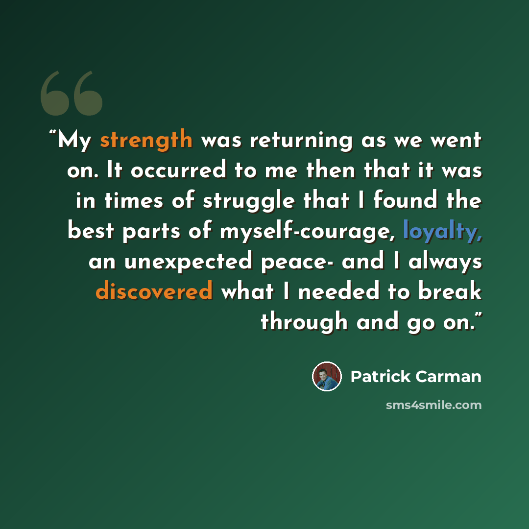 “My strength was returning as we went on. It occurred to me then that it was in times of struggle that I found the best parts of myself-courage, loyalty, an unexpected peace- and I always discovered what I needed to break through and go on.” quote by Patrick Carman